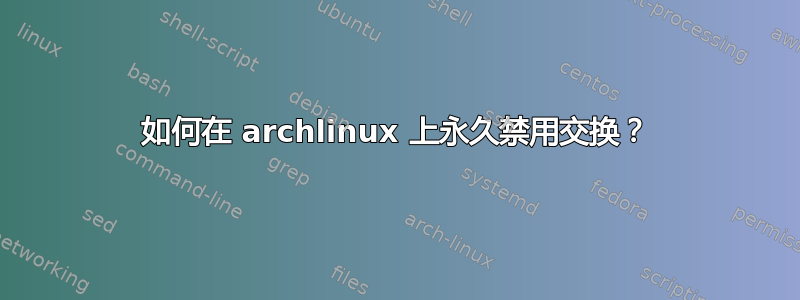 如何在 archlinux 上永久禁用交换？