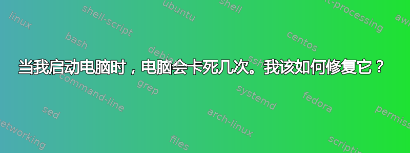 当我启动电脑时，电脑会卡死几次。我该如何修复它？