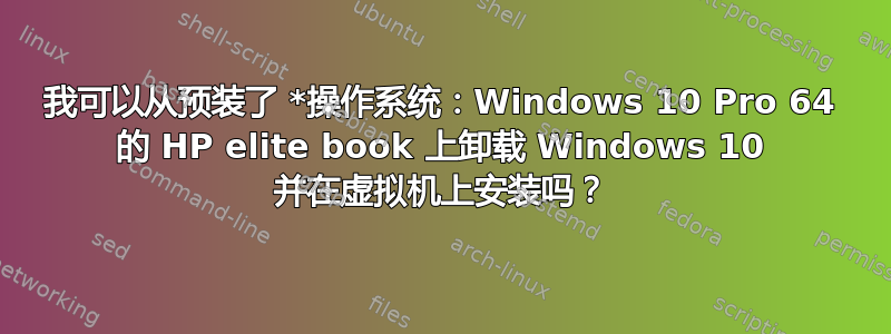 我可以从预装了 *操作系统：Windows 10 Pro 64 的 HP elite book 上卸载 Windows 10 并在虚拟机上安装吗？