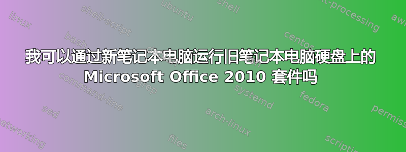 我可以通过新笔记本电脑运行旧笔记本电脑硬盘上的 Microsoft Office 2010 套件吗