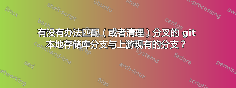 有没有办法匹配（或者清理）分叉的 git 本地存储库分支与上游现有的分支？