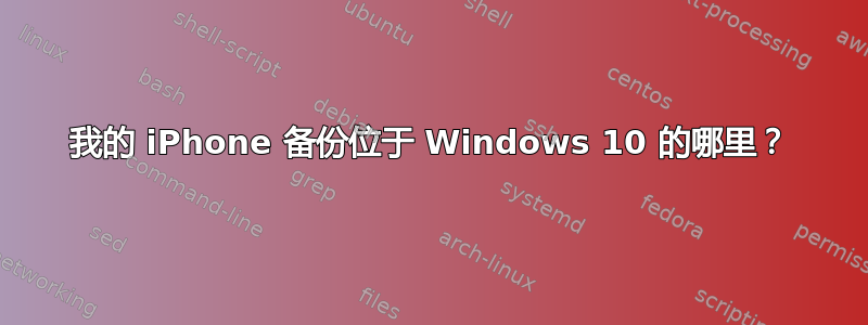 我的 iPhone 备份位于 Windows 10 的哪里？