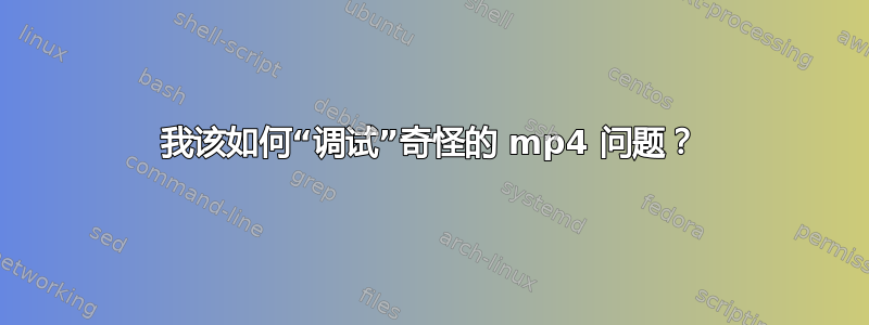 我该如何“调试”奇怪的 mp4 问题？