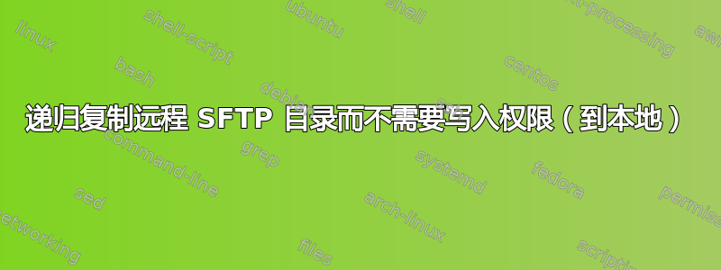 递归复制远程 SFTP 目录而不需要写入权限（到本地）