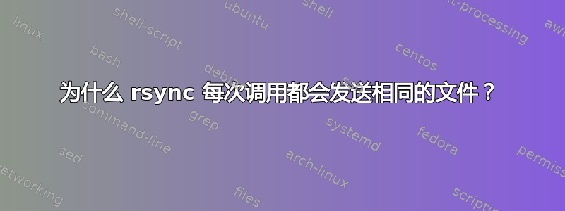 为什么 rsync 每次调用都会发送相同的文件？