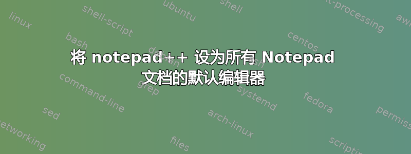 将 notepad++ 设为所有 Notepad 文档的默认编辑器