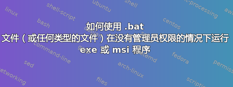 如何使用 .bat 文件（或任何类型的文件）在没有管理员权限的情况下运行 exe 或 msi 程序