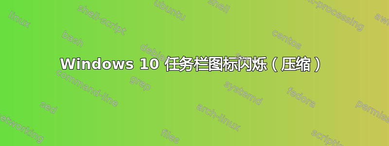 Windows 10 任务栏图标闪烁（压缩）