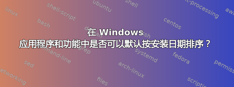 在 Windows 应用程序和功能中是否可以默认按安装日期排序？