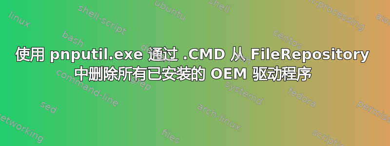 使用 pnputil.exe 通过 .CMD 从 FileRepository 中删除所有已安装的 OEM 驱动程序