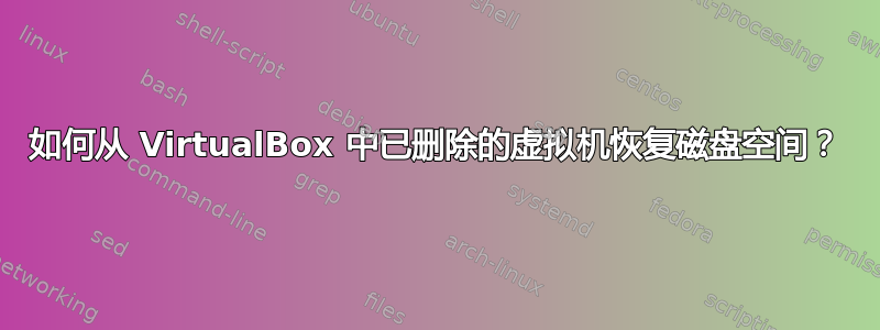 如何从 VirtualBox 中已删除的虚拟机恢复磁盘空间？