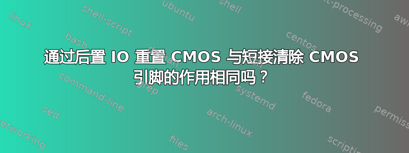 通过后置 IO 重置 CMOS 与短接清除 CMOS 引脚的作用相同吗？