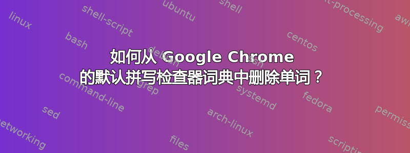 如何从 Google Chrome 的默认拼写检查器词典中删除单词？