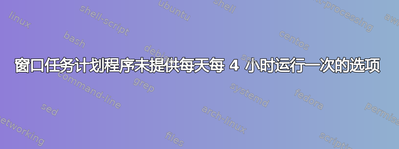 窗口任务计划程序未提供每天每 4 小时运行一次的选项