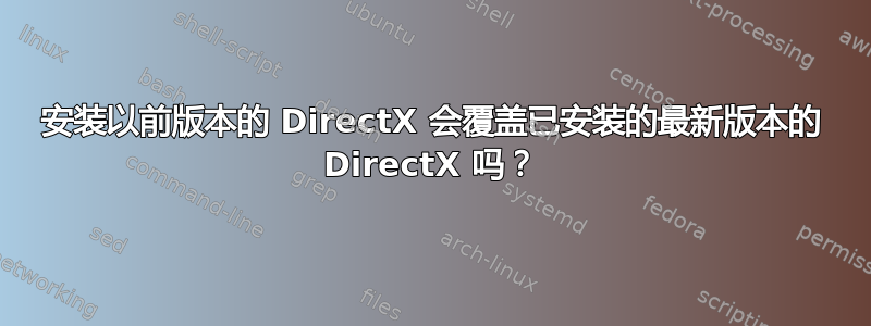 安装以前版本的 DirectX 会覆盖已安装的最新版本的 DirectX 吗？