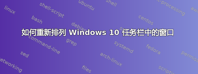 如何重新排列 Windows 10 任务栏中的窗口