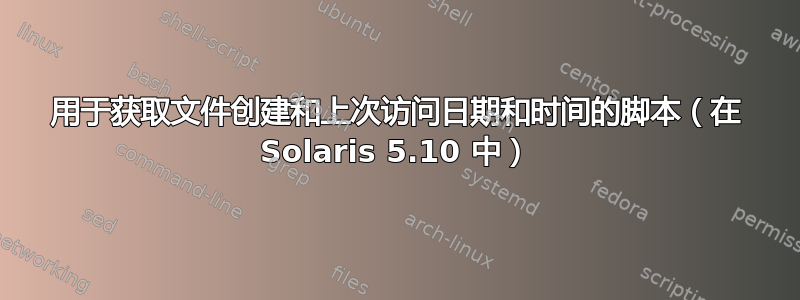 用于获取文件创建和上次访问日期和时间的脚本（在 Solaris 5.10 中）