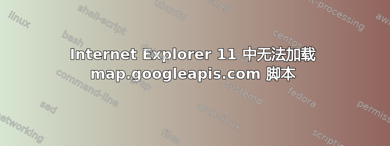 Internet Explorer 11 中无法加载 map.googleapis.com 脚本