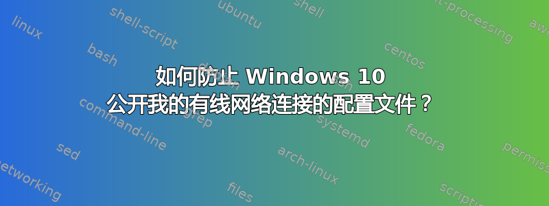 如何防止 Windows 10 公开我的有线网络连接的配置文件？