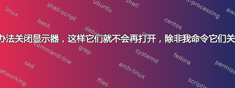 想办法关闭显示器，这样它们就不会再打开，除非我命令它们关闭