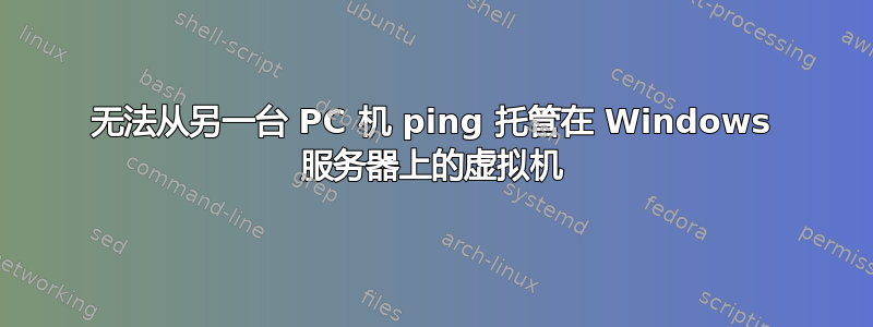 无法从另一台 PC 机 ping 托管在 Windows 服务器上的虚拟机