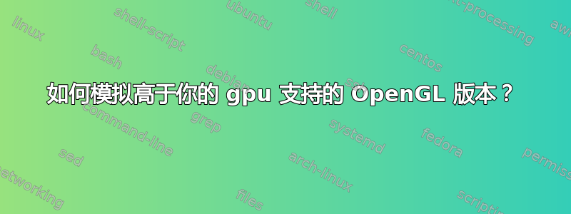 如何模拟高于你的 gpu 支持的 OpenGL 版本？