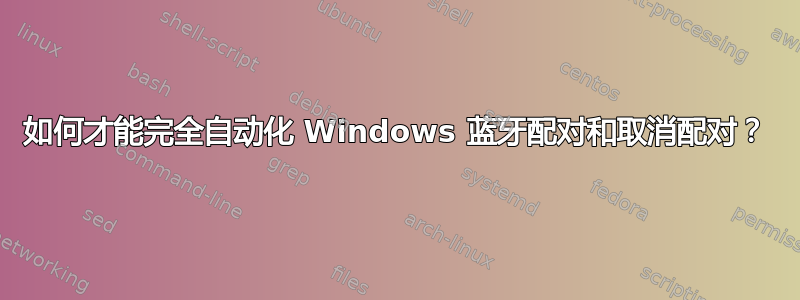 如何才能完全自动化 Windows 蓝牙配对和取消配对？