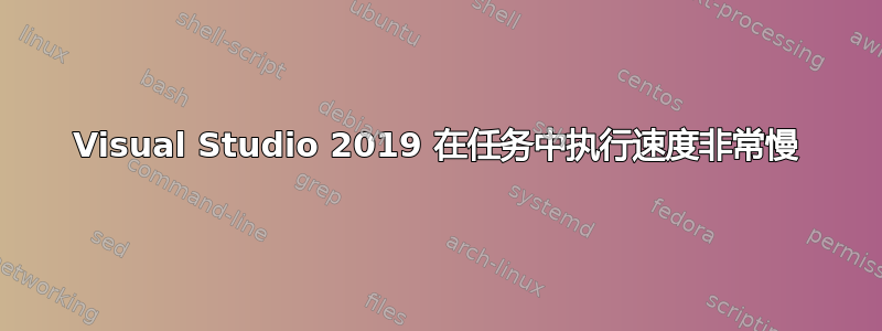 Visual Studio 2019 在任务中执行速度非常慢