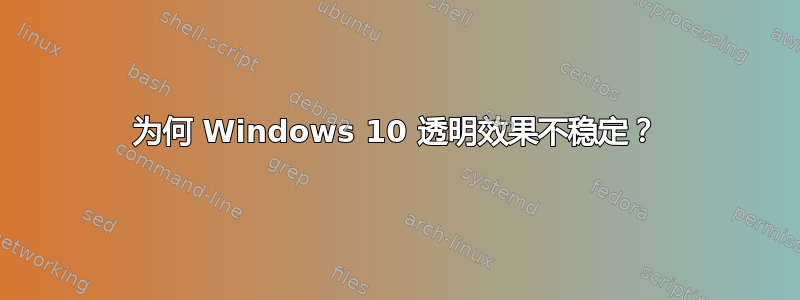 为何 Windows 10 透明效果不稳定？