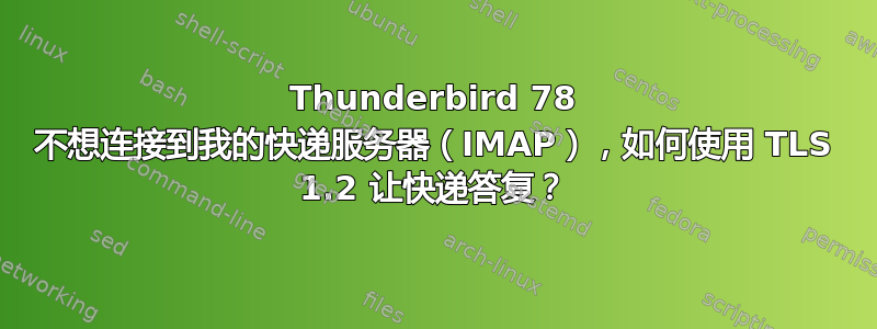 Thunderbird 78 不想连接到我的快递服务器（IMAP），如何使用 TLS 1.2 让快递答复？