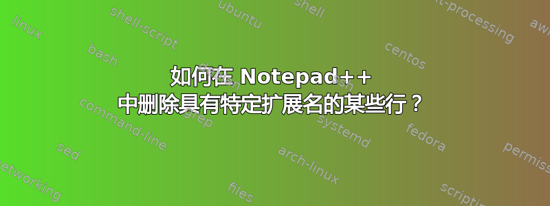 如何在 Notepad++ 中删除具有特定扩展名的某些行？