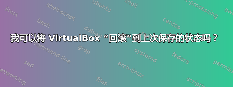 我可以将 VirtualBox “回滚”到上次保存的状态吗？