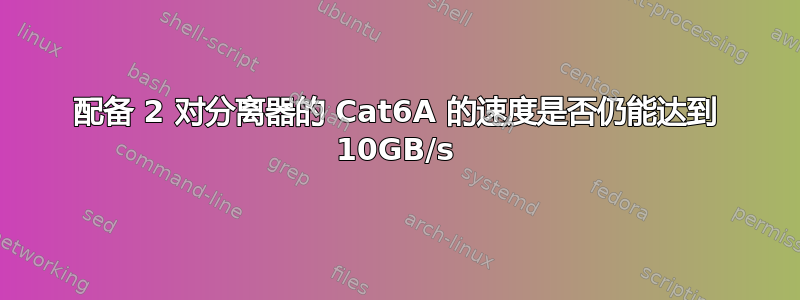 配备 2 对分离器的 Cat6A 的速度是否仍能达到 10GB/s