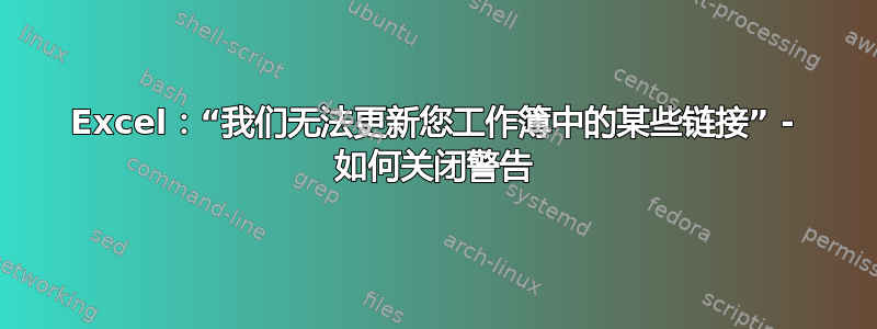 Excel：“我们无法更新您工作簿中的某些链接” - 如何关闭警告