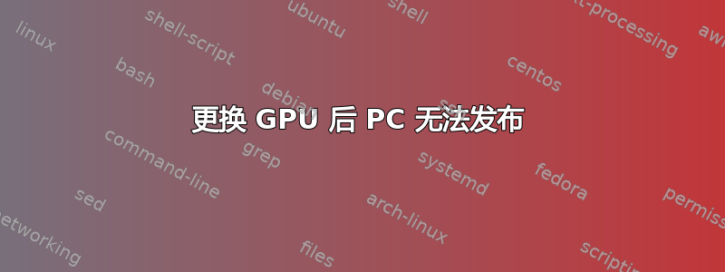 更换 GPU 后 PC 无法发布