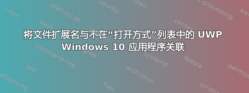 将文件扩展名与不在“打开方式”列表中的 UWP Windows 10 应用程序关联