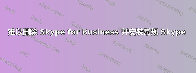 难以删除 Skype for Business 并安装常规 Skype