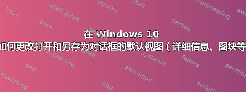 在 Windows 10 中，如何更改打开和另存为对话框的默认视图（详细信息、图块等）？