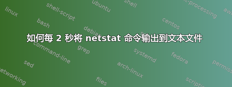 如何每 2 秒将 netstat 命令输出到文本文件