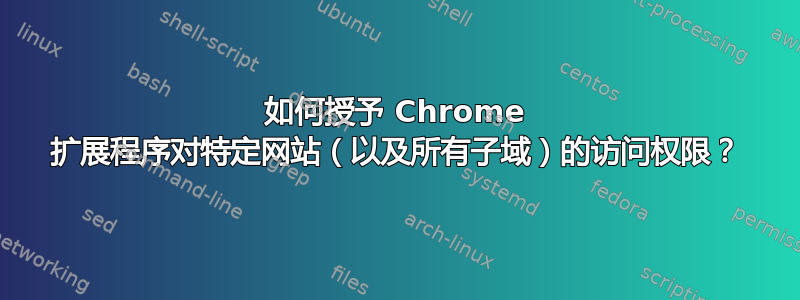 如何授予 Chrome 扩展程序对特定网站（以及所有子域）的访问权限？