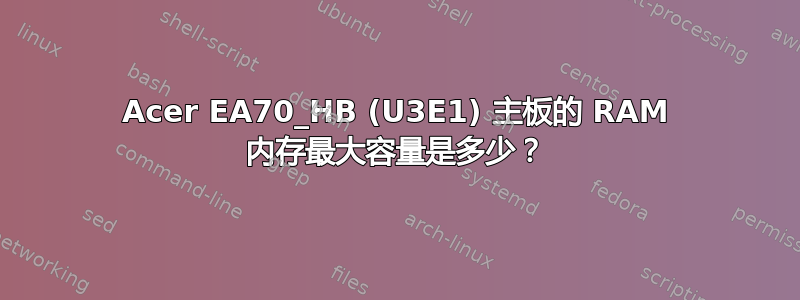 Acer EA70_HB (U3E1) 主板的 RAM 内存最大容量是多少？