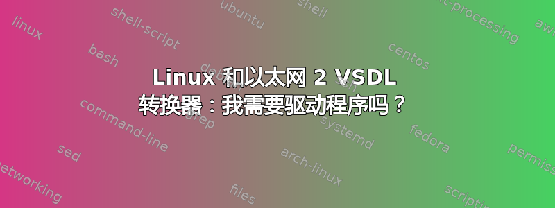 Linux 和以太网 2 VSDL 转换器：我需要驱动程序吗？