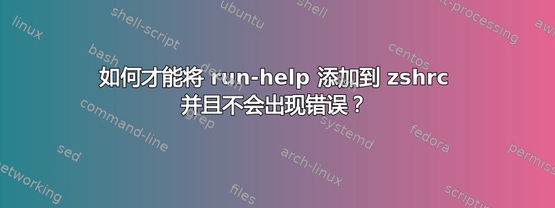 如何才能将 run-help 添加到 zshrc 并且不会出现错误？