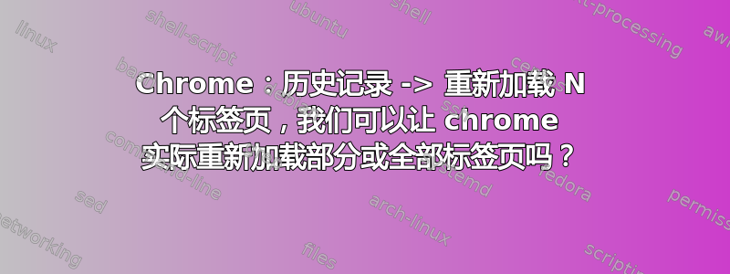 Chrome：历史记录 -> 重新加载 N 个标签页，我们可以让 chrome 实际重新加载部分或全部标签页吗？