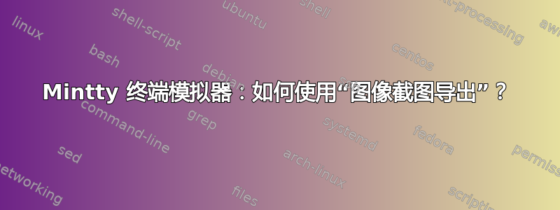 Mintty 终端模拟器：如何使用“图像截图导出”？