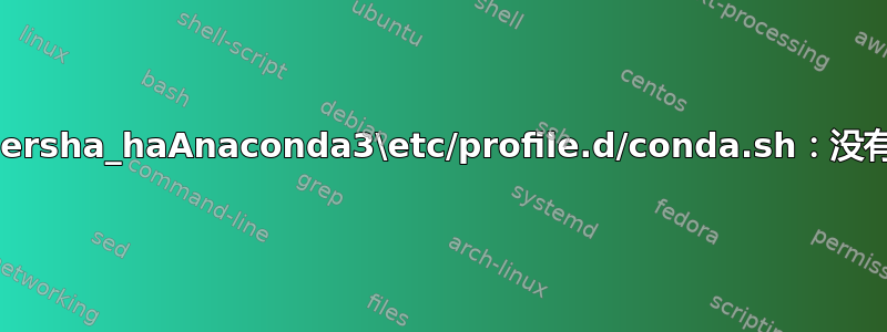 bash：C:\Usersha_haAnaconda3\etc/profile.d/conda.sh：没有此文件或目录