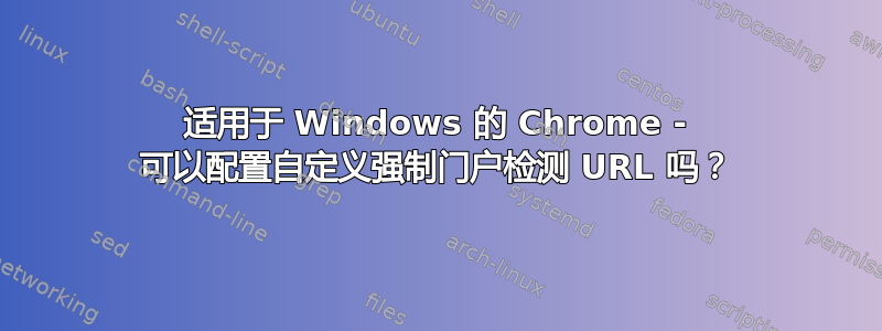 适用于 Windows 的 Chrome - 可以配置自定义强制门户检测 URL 吗？