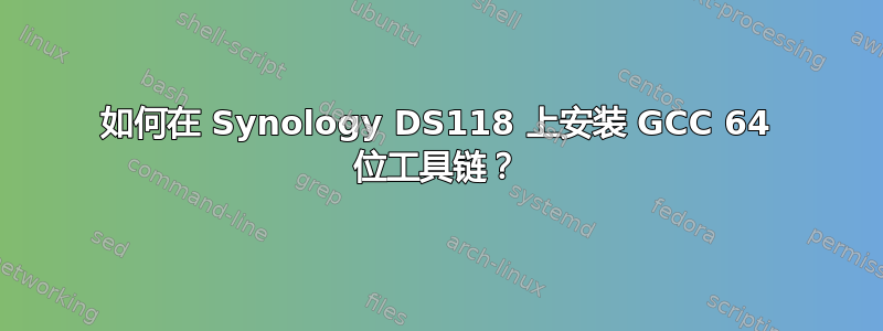 如何在 Synology DS118 上安装 GCC 64 位工具链？