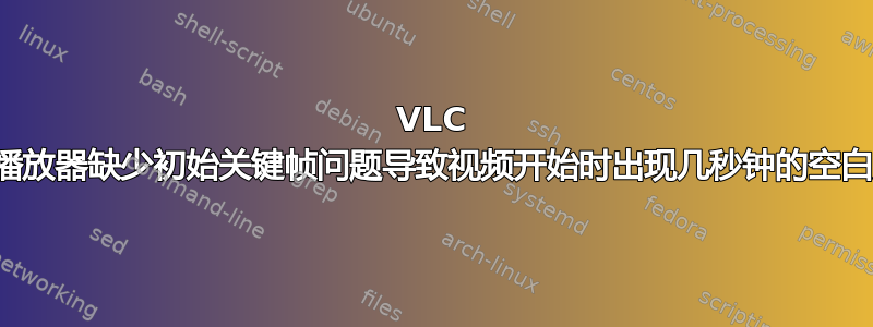 VLC 媒体播放器缺少初始关键帧问题导致视频开始时出现几秒钟的空白屏幕