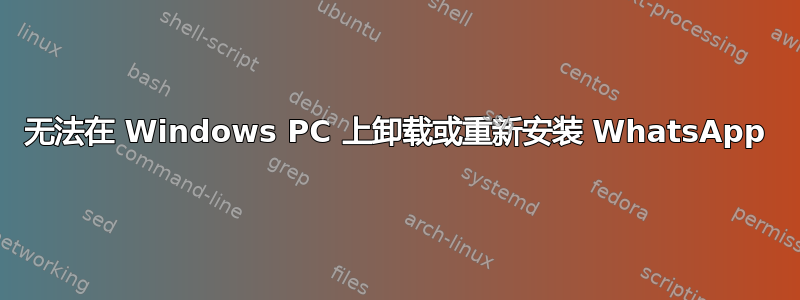 无法在 Windows PC 上卸载或重新安装 WhatsApp